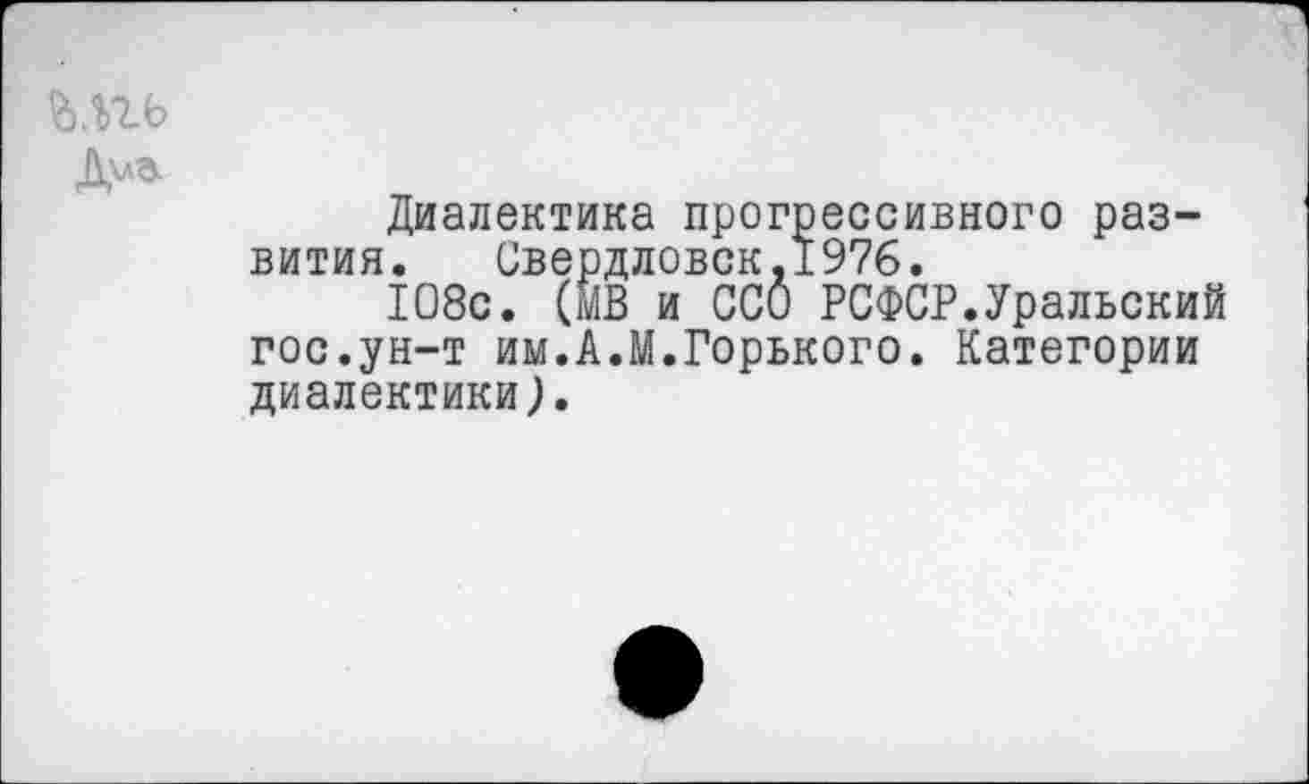 ﻿Диалектика прогрессивного развития. Свердловск.1976.
108с. (мВ и ССи РСФСР.Уральский гос.ун-т им.А.М.Горького. Категории диалектики).